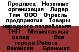 Продавец › Название организации ­ Лидер Тим, ООО › Отрасль предприятия ­ Товары народного потребления (ТНП) › Минимальный оклад ­ 12 000 - Все города Работа » Вакансии   . Брянская обл.,Сельцо г.